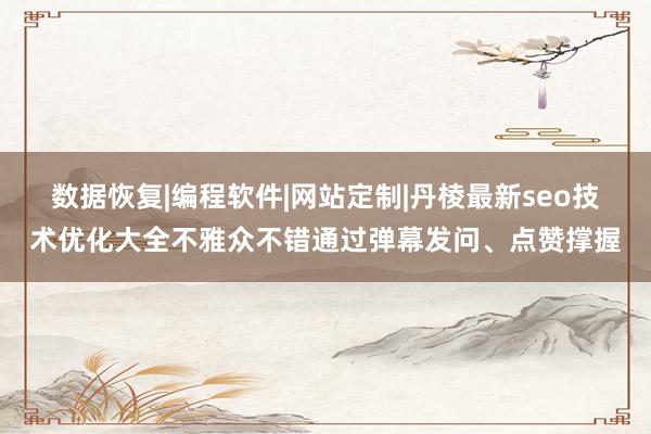 数据恢复|编程软件|网站定制|丹棱最新seo技术优化大全不雅众不错通过弹幕发问、点赞撑握