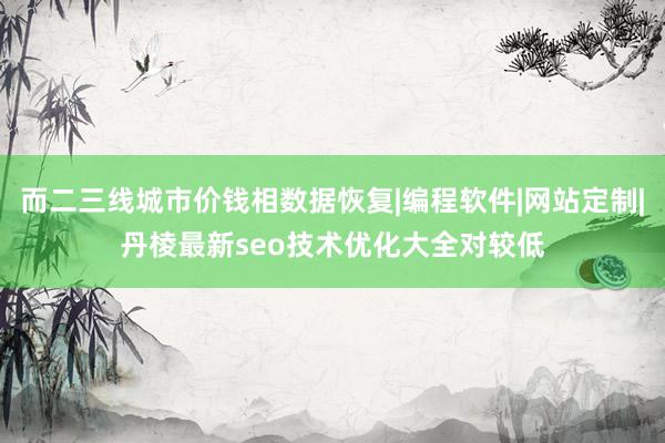 而二三线城市价钱相数据恢复|编程软件|网站定制|丹棱最新seo技术优化大全对较低