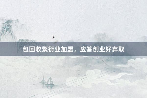 包回收繁衍业加盟，应答创业好弃取