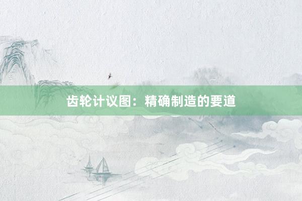 齿轮计议图：精确制造的要道