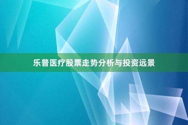 乐普医疗股票走势分析与投资远景