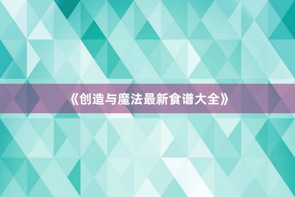 《创造与魔法最新食谱大全》