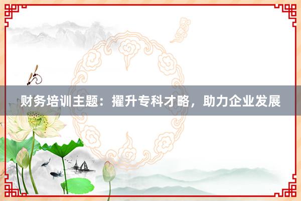 财务培训主题：擢升专科才略，助力企业发展