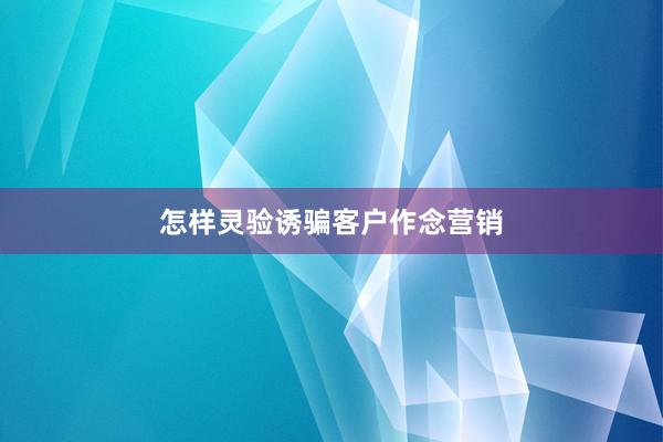怎样灵验诱骗客户作念营销