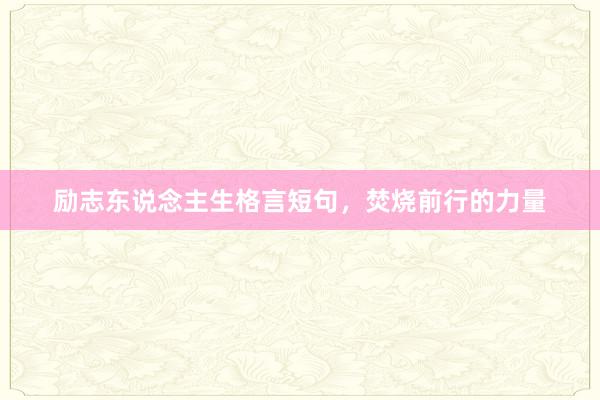励志东说念主生格言短句，焚烧前行的力量